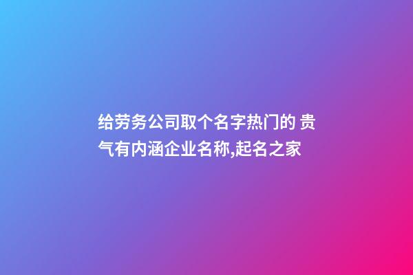 给劳务公司取个名字热门的 贵气有内涵企业名称,起名之家-第1张-公司起名-玄机派